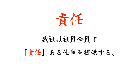 責任 我社は社員全員で「責任」ある仕事を提供する。