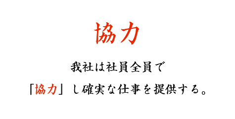 協力 我社は社員全員で「協力」し確実な仕事を提供する。
